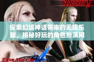探索幻境神话带来的无限乐趣，揭秘好玩的角色扮演网游世界之旅