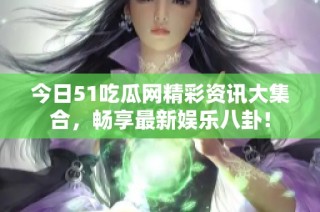 今日51吃瓜网精彩资讯大集合，畅享最新娱乐八卦！