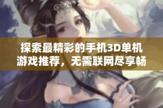 探索最精彩的手机3D单机游戏推荐，无需联网尽享畅快游戏体验的乐趣