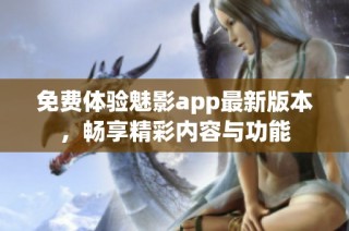 免费体验魅影app最新版本，畅享精彩内容与功能