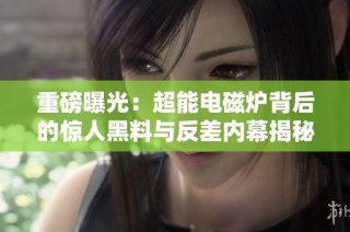重磅曝光：超能电磁炉背后的惊人黑料与反差内幕揭秘