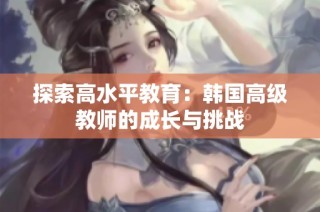 探索高水平教育：韩国高级教师的成长与挑战