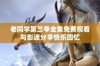 老同学第三季全集免费观看与影迷分享快乐回忆
