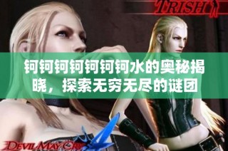 钶钶钶钶钶钶钶水的奥秘揭晓，探索无穷无尽的谜团