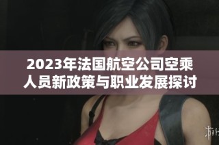 2023年法国航空公司空乘人员新政策与职业发展探讨