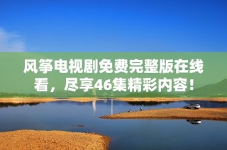 风筝电视剧免费完整版在线看，尽享46集精彩内容！