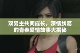 双男主共同成长，深情纠葛的青春爱情故事大揭秘