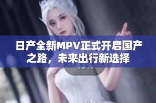 日产全新MPV正式开启国产之路，未来出行新选择
