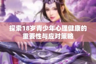 探索18岁青少年心理健康的重要性与应对策略