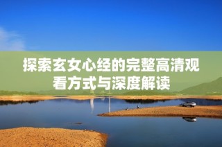 探索玄女心经的完整高清观看方式与深度解读