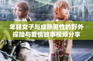 年轻女子与成熟男性的野外探险与爱情故事视频分享