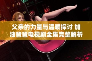 父亲的力量与温暖探讨 加油爸爸电视剧全集完整解析与社会意义分析