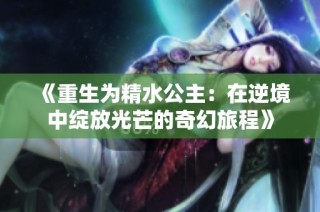 《重生为精水公主：在逆境中绽放光芒的奇幻旅程》
