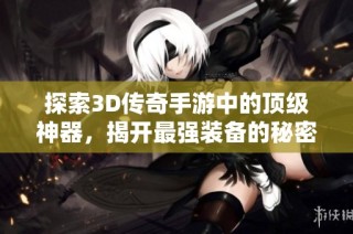 探索3D传奇手游中的顶级神器，揭开最强装备的秘密与获得秘诀