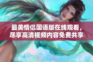 最美情侣国语版在线观看，尽享高清视频内容免费共享