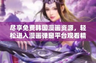 尽享免费韩国漫画资源，轻松进入漫画弹窗平台观看精彩内容
