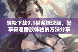 轻松下载9.1视频极速版，畅享极速播放体验的方法分享