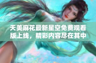 天美麻花最新星空免费观看版上线，精彩内容尽在其中