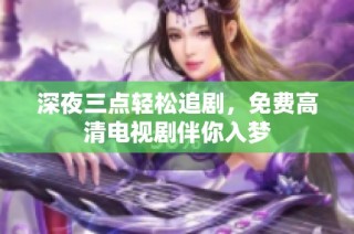 深夜三点轻松追剧，免费高清电视剧伴你入梦