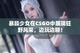 暴躁少女在CSGO中展现狂野风采，边玩边聊！