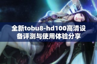 全新tobu8-hd100高清设备评测与使用体验分享