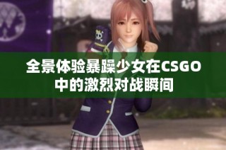 全景体验暴躁少女在CSGO中的激烈对战瞬间
