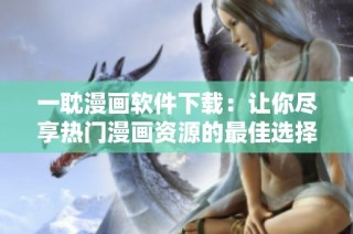 一耽漫画软件下载：让你尽享热门漫画资源的最佳选择