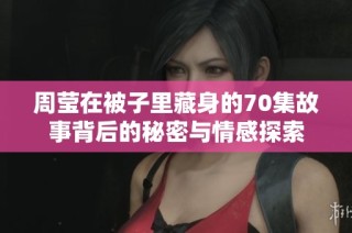 周莹在被子里藏身的70集故事背后的秘密与情感探索