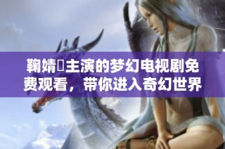 鞠婧祎主演的梦幻电视剧免费观看，带你进入奇幻世界