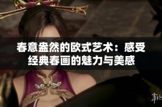 春意盎然的欧式艺术：感受经典春画的魅力与美感