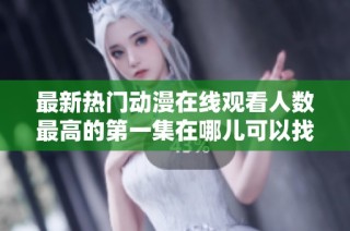 最新热门动漫在线观看人数最高的第一集在哪儿可以找得到