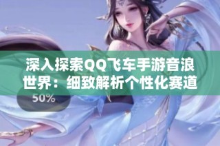 深入探索QQ飞车手游音浪世界：细致解析个性化赛道背景音乐与BGM的魅力与特色