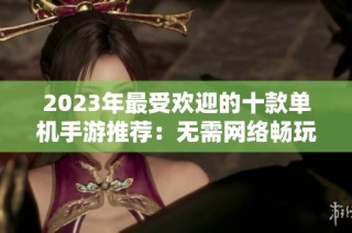 2023年最受欢迎的十款单机手游推荐：无需网络畅玩经典游戏