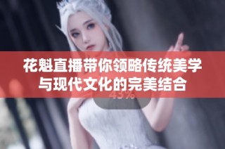 花魁直播带你领略传统美学与现代文化的完美结合