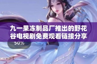 九一果冻制品厂推出的野花谷电视剧免费观看链接分享与讨论