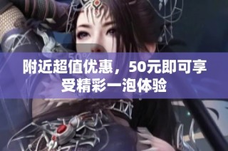 附近超值优惠，50元即可享受精彩一泡体验