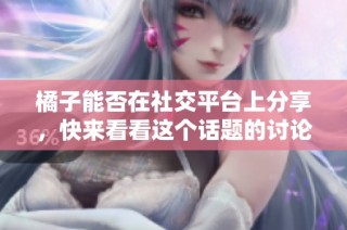 橘子能否在社交平台上分享，快来看看这个话题的讨论！