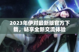 2023年伊对最新版官方下载，畅享全新交流体验