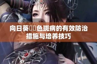 向日葵卍卍色斑病的有效防治措施与培养技巧