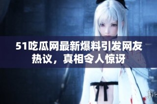 51吃瓜网最新爆料引发网友热议，真相令人惊讶