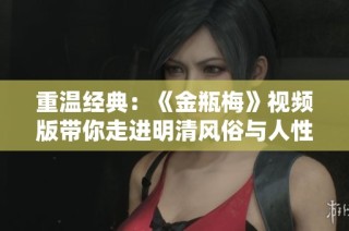 重温经典：《金瓶梅》视频版带你走进明清风俗与人性探讨