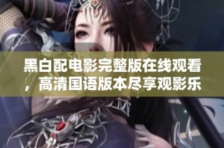 黑白配电影完整版在线观看，高清国语版本尽享观影乐趣