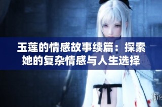 玉莲的情感故事续篇：探索她的复杂情感与人生选择
