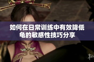 如何在日常训练中有效降低龟的敏感性技巧分享