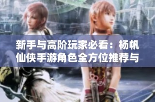 新手与高阶玩家必看：杨帆仙侠手游角色全方位推荐与攻略解析