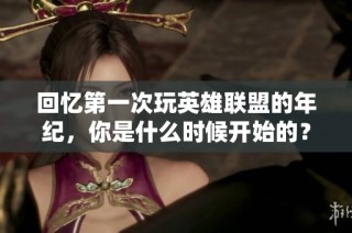回忆第一次玩英雄联盟的年纪，你是什么时候开始的？