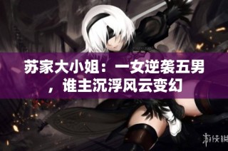 苏家大小姐：一女逆袭五男，谁主沉浮风云变幻