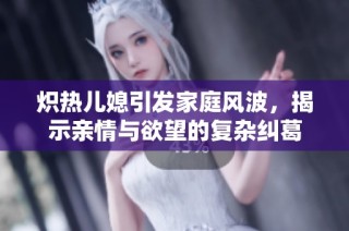炽热儿媳引发家庭风波，揭示亲情与欲望的复杂纠葛