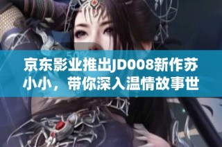 京东影业推出JD008新作苏小小，带你深入温情故事世界