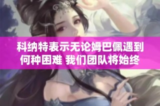 科纳特表示无论姆巴佩遇到何种困难 我们团队将始终全力支持他